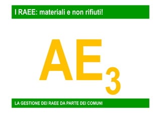 I RAEE: materiali e non rifiuti! 
LA GESTIONE DEI RAEE DA PARTE DEI COMUNI 
 