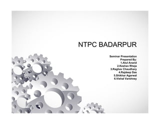 NTPC BADARPUR
Seminar Presentation
Prepared By:
1.Atul Anand
2.Keshav Rheja
3.Raghav Chaudhary
4.Rajdeep Das
5.Shikhar Agarwal
6.Vishal Varshney
 