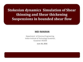MD IMARAN
June 30, 2016
Stokesian dynamics Simulation of Shear
thinning and Shear thickening
Suspensions in bounded shear flow
Department of Chemical Engineering,
Indian Institute of Technology Guwahati,
Guwahati-781039
 