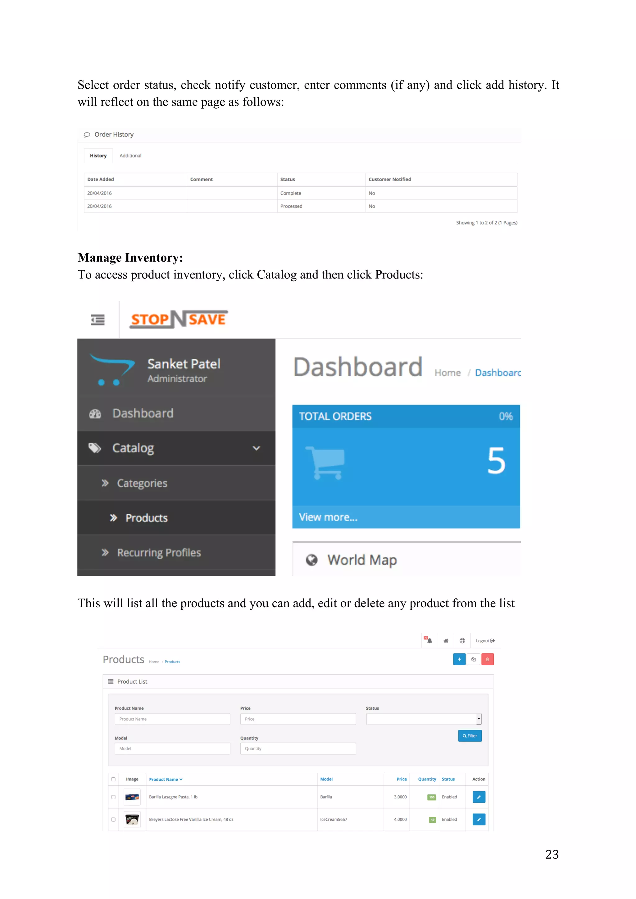 23	
Select order status, check notify customer, enter comments (if any) and click add history. It
will reflect on the same page as follows:
Manage Inventory:
To access product inventory, click Catalog and then click Products:
This will list all the products and you can add, edit or delete any product from the list
 