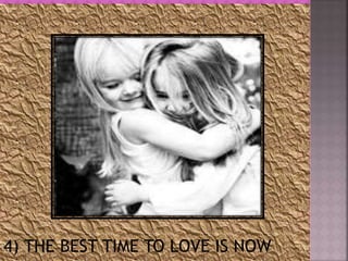 4) THE BEST TIME TO LOVE IS NOW
 
