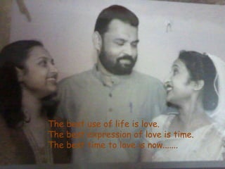 The best use of life is love.
The best expression of love is time.
The best time to love is now.......
 