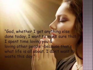 “God, whether I get anything else
done today, I want to make sure that
I spent time loving you &
loving other people -because that’s
what life is all about. I don’t want to
waste this day.”
 