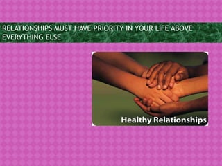 RELATIONSHIPS MUST HAVE PRIORITY IN YOUR LIFE ABOVE
EVERYTHING ELSE
 