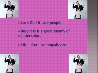 Love God & love people.
Busyness is a great enemy of
relationships.
Life minus love equals zero.
 
