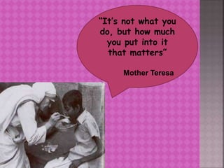“It’s not what you
do, but how much
you put into it
that matters”
Mother Teresa
 