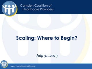 Camden Coalition of
Healthcare Providers
Scaling: Where to Begin?
July 31, 2013
Camden Coalition of
Healthcare Providers
www.camdenhealth.org
 