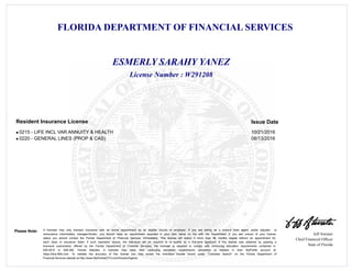 FLORIDA DEPARTMENT OF FINANCIAL SERVICES
Jeff Atwater
Chief Financial Officer
State of Florida
Please Note: A licensee may only transact insurance with an active appointment by an eligible insurer or employer. If you are acting as a surplus lines agent, public adjuster, or
reinsurance intermediary manager/broker, you should have an appointment recorded in your own name on file with the Department. If you are unsure of your license
status you should contact the Florida Department of Financial Services immediately. This license will expire if more than 48 months elapse without an appointment for
each class of insurance listed. If such expiration occurs, the individual will be required to re -qualify as a first-time applicant. If this license was obtained by passing a
licensure examination offered by the Florida Department of Financial Services, the licensee is required to comply with continuing education requirements contained in
626.2815 or 648.385, Florida Statutes. A licensee may track their continuing education requirements completed or needed in their MyProfile account at
https://dice.fldfs.com. To validate the accuracy of this license you may review the individual license record under "Licensee Search" on the Florida Department of
Financial Services website at http://www.MyFloridaCFO.com/Division/Agents
License Number : W291208
ESMERLY SARAHY YANEZ
Issue DateResident Insurance License
0215 - LIFE INCL VAR ANNUITY & HEALTH 10/21/2016l
0220 - GENERAL LINES (PROP & CAS) 08/13/2016l
 