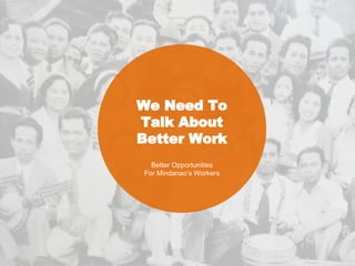 We Need To
Talk About
Better Work
Better Opportunities
For Mindanao’s Workers
 