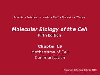 Molecular Biology of the Cell
Fifth Edition
Chapter 15
Mechanisms of Cell
Communication
Copyright © Garland Science 2008
Alberts • Johnson • Lewis • Raff • Roberts • Walter
 
