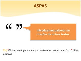 ASPAS



                             Introduzimos palavras ou
                             citações de outros textos.




Ex:“Diz-me com quem andas, e dir-te-ei as manhas que tens.“ ,disse
Camões.
 