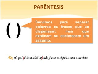 PARÊNTESIS

                    Servimos    para    separar
                    palavras ou frases que se
                    dispensam,     mas     que
                    explicam ou esclarecem um
                    assunto.



Ex. :O pai (é bom dizê-lo) não ficou satisfeito com a notícia.
 