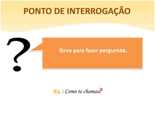PONTO DE INTERROGAÇÃO



       Sirvo para fazer perguntas.




     Ex. : Como te chamas?
 