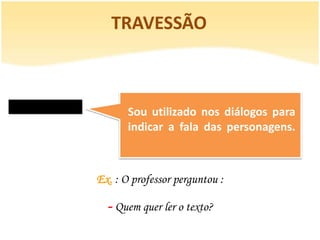 TRAVESSÃO



       Sou utilizado nos diálogos para
       indicar a fala das personagens.



Ex. : O professor perguntou :

  - Quem quer ler o texto?
 