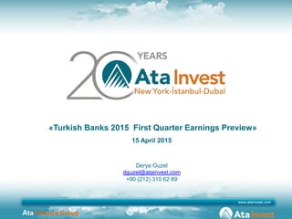 Ata Finance Group
«Turkish Banks 2015 First Quarter Earnings Preview»
15 April 2015
Derya Guzel
dguzel@atainvest.com
+90 (212) 310 62 89
 