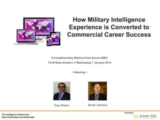 The Intelligence Collaborative
http://IntelCollab.com #IntelCollab
Poweredby
How Military Intelligence
Experience is Converted to
Commercial Career Success
A Complimentary Webinar from Aurora WDC
12:00 Noon Eastern /// Wednesday 7 January 2015
~ featuring ~
Tony Rivera Derek Johnson
 