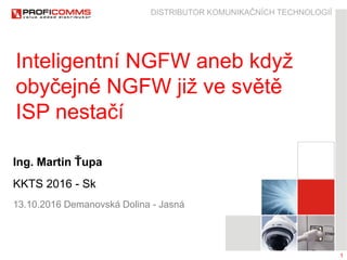1
Inteligentní NGFW aneb když
obyčejné NGFW již ve světě
ISP nestačí
KKTS 2016 - Sk
13.10.2016 Demanovská Dolina - Jasná
Ing. Martin Ťupa
 