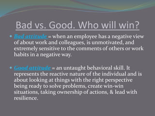 Bad vs. Good. Who will win?
 Bad attitude = when an employee has a negative view
of about work and colleagues, is unmotiv...