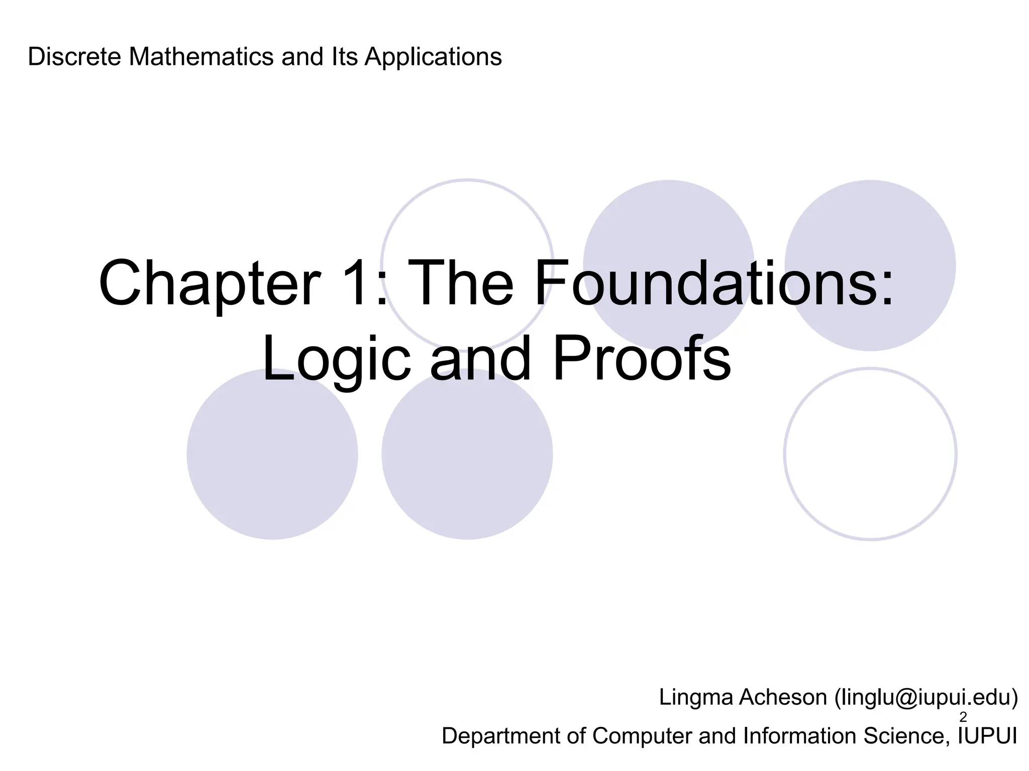 Chapter 1: The Foundations:
Logic and Proofs
Discrete Mathematics and Its Applications
Lingma Acheson (linglu@iupui.edu)
Department of Computer and Information Science, IUPUI
2
 