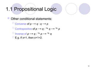 1.1 Propositional Logic
Other conditional statements:
 Converse of p → q : q → p
 Contrapositive of p → q : ¬ q → ¬ p
 Inverse of p → q : ¬ p → ¬ q
 E.g. If x=1, then x+1=2.
12
 