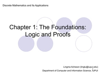 Chapter 1: The Foundations:
Logic and Proofs
Discrete Mathematics and Its Applications
Lingma Acheson (linglu@iupui.edu)
Department of Computer and Information Science, IUPUI
2
 