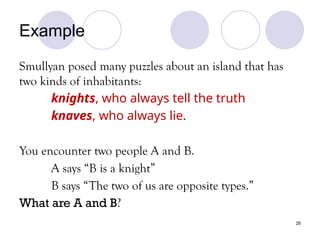 26
Example
Smullyan posed many puzzles about an island that has
two kinds of inhabitants:
knights, who always tell the truth
knaves, who always lie.
You encounter two people A and B.
A says “B is a knight”
B says “The two of us are opposite types.”
What are A and B?
 