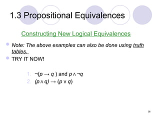 1.3 Propositional Equivalences
Constructing New Logical Equivalences
Note: The above examples can also be done using truth
tables.
TRY IT NOW!
1. ¬(p → q ) and p Λ ¬q
2. (p Λ q) → (p ν q)
38
 