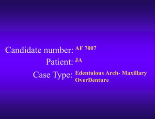 Candidate number:
Case Type:
Patient:
AF 7007
JA
Edentulous Arch- Maxillary
OverDenture
 