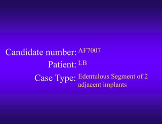 Candidate number:
Case Type:
Patient:
AF7007
LB
Edentulous Segment of 2
adjacent implants
 