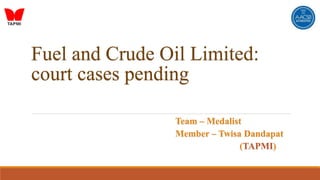 Fuel and Crude Oil Limited:
court cases pending
Team – Medalist
Member – Twisa Dandapat
(TAPMI)
 