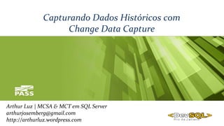 Capturando Dados Históricos com
Change Data Capture
Arthur Luz | MCSA & MCT em SQL Server
arthurjosemberg@gmail.com
http://arthurluz.wordpress.com
 
