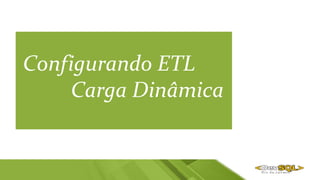 Configurando ETL
Carga Dinâmica
 