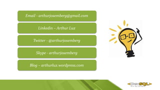 Email - arthurjosemberg@gmail.com
Linkedin – Arthur Luz
Twitter - @arthurjosemberg
Skype - arthurjosemberg
Blog – arthurluz.wordpress.com
 