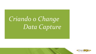 Criando o Change
Data Capture
 