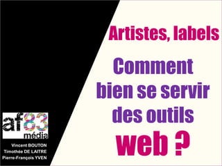 Artistes, labels
Comment
bien se servir
des outils
web ?
Vincent BOUTON
Timothée DE LAITRE
Pierre-François YVEN
 