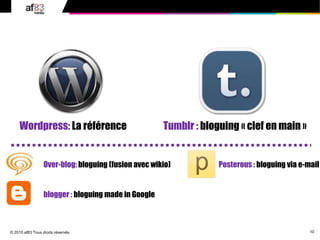 10
© 2010 af83 Tous droits réservés
Tumblr : bloguing « clef en main »
Posterous : bloguing via e-mail
Wordpress: La référence
Over-blog: bloguing (fusion avec wikio)
blogger : bloguing made in Google
 
