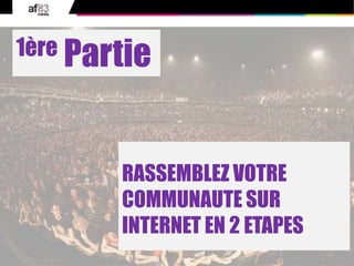 10© 2010 af83 Tous droits réservés
1ère Partie
RASSEMBLEZ VOTRE
COMMUNAUTE SUR
INTERNET EN 2 ETAPES
 