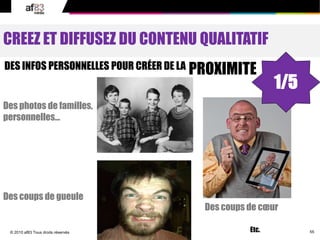 55© 2010 af83 Tous droits réservés
CREEZ ET DIFFUSEZ DU CONTENU QUALITATIF
DES INFOS PERSONNELLES POUR CRÉER DE LA PROXIMITE
Des photos de familles,
personnelles…
Des coups de gueule
Etc.
Des coups de cœur
1/5
 