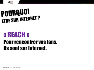 6© 2010 af83 Tous droits réservés
« REACH »
Pour rencontrer vos fans.
Ils sont sur Internet.
 