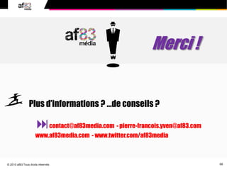68© 2010 af83 Tous droits réservés
contact@af83media.com - pierre-francois.yven@af83.com
www.af83media.com - www.twitter.com/af83media
Merci !

 Plus d’informations ? …de conseils ?
 