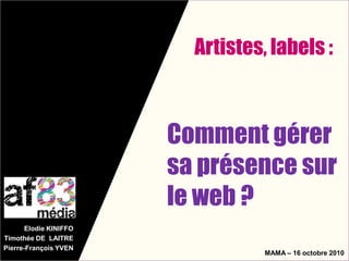 Elodie KINIFFO
Timothée DE LAITRE
Pierre-François YVEN
Comment gérer
sa présence sur
le web ?
MAMA – 16 octobre 2010
Artistes, labels :
 