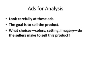 Ads for Analysis
• Look carefully at these ads.
• The goal is to sell the product.
• What choices—colors, setting, imagery—do
the sellers make to sell this product?
 