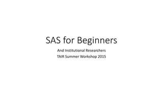 SAS for Beginners
And Institutional Researchers
TAIR Summer Workshop 2015
 