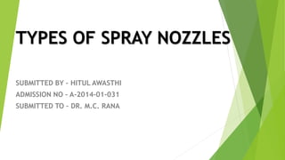 TYPES OF SPRAY NOZZLES
SUBMITTED BY – HITUL AWASTHI
ADMISSION NO – A-2014-01-031
SUBMITTED TO – DR. M.C. RANA
 