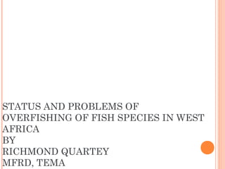 STATUS AND PROBLEMS OF
OVERFISHING OF FISH SPECIES IN WEST
AFRICA
BY
RICHMOND QUARTEY
MFRD, TEMA
 