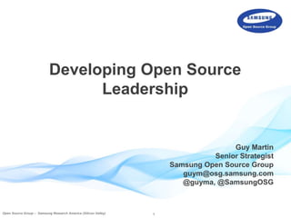 Developing Open Source 
Leadership 
Open Source Group –– Samsung Research America (Silicon Valley) 1 
Guy Martin 
Senior Strategist 
Samsung Open Source Group 
guym@osg.samsung.com 
@guyma, @SamsungOSG 
 