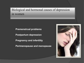 Biological and hormonal causes of depression 
in women 
Premenstrual problems 
Postpartum depression 
Pregnancy and infertility 
Perimenopause and menopause 
 