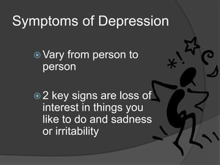 Symptoms of Depression 
Vary from person to 
person 
 2 key signs are loss of 
interest in things you 
like to do and sadness 
or irritability 
 