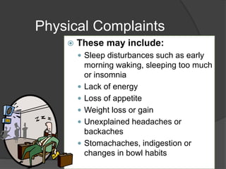 Physical Complaints 
 These may include: 
 Sleep disturbances such as early 
morning waking, sleeping too much 
or insomnia 
 Lack of energy 
 Loss of appetite 
 Weight loss or gain 
 Unexplained headaches or 
backaches 
 Stomachaches, indigestion or 
changes in bowl habits 
 
