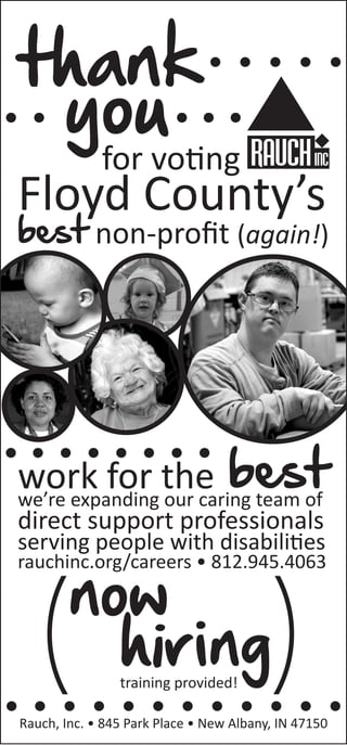 thankyoufor voting
Floyd County’s
best non-profit (again!)
work for the bestwe’re expanding our caring team of
direct support professionals
serving people with disabilities
rauchinc.org/careers • 812.945.4063
Rauch, Inc. • 845 Park Place • New Albany, IN 47150
now
hiringtraining provided!
 